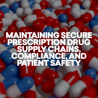 Maintaining Secure Prescription Drug Supply Chains, Compliance, and Patient Safety